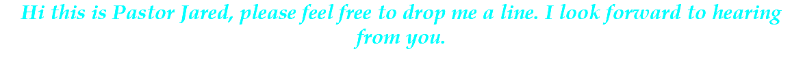 Hi this is Pastor Jared, please feel free to drop me a line. I look forward to hearing from you.